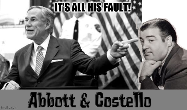 Greg Abbott "All his fault" | IT'S ALL HIS FAULT! | image tagged in abbott and costello | made w/ Imgflip meme maker