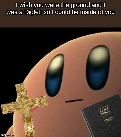 Kirby cross | I wish you were the ground and I was a Diglett so I could be inside of you | image tagged in kirby cross | made w/ Imgflip meme maker