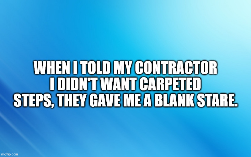 blue | WHEN I TOLD MY CONTRACTOR I DIDN'T WANT CARPETED STEPS, THEY GAVE ME A BLANK STARE. | image tagged in blue | made w/ Imgflip meme maker