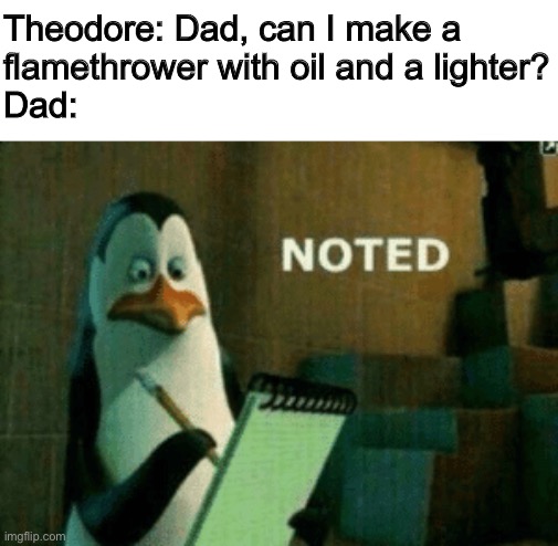 Prepare to lose brain cells | Theodore: Dad, can I make a 
flamethrower with oil and a lighter?
Dad: | image tagged in noted | made w/ Imgflip meme maker