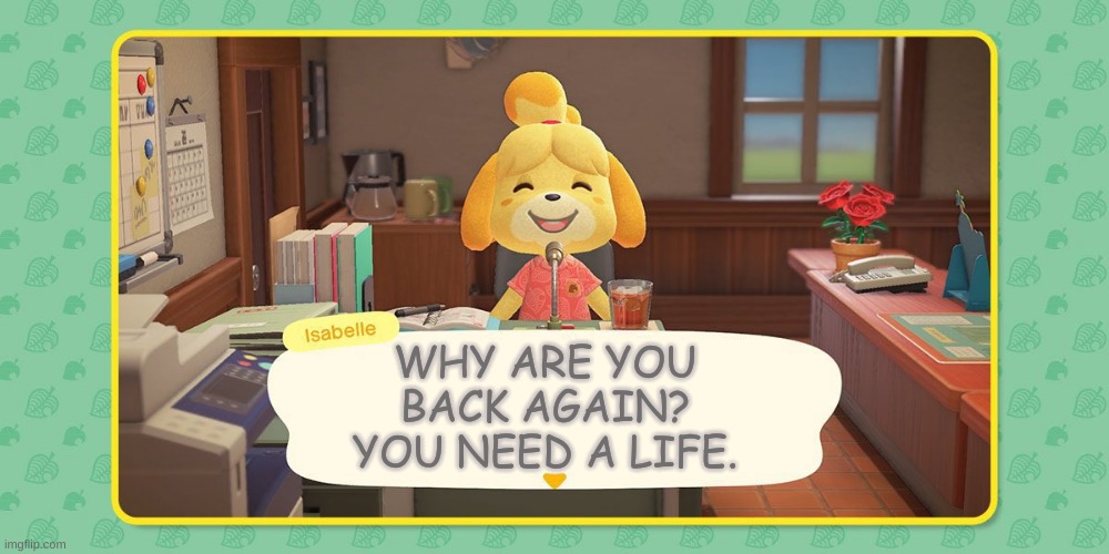 Isabelle wants a break (No offense to other AC lovers) | WHY ARE YOU BACK AGAIN? YOU NEED A LIFE. | image tagged in isabelle's announcement | made w/ Imgflip meme maker