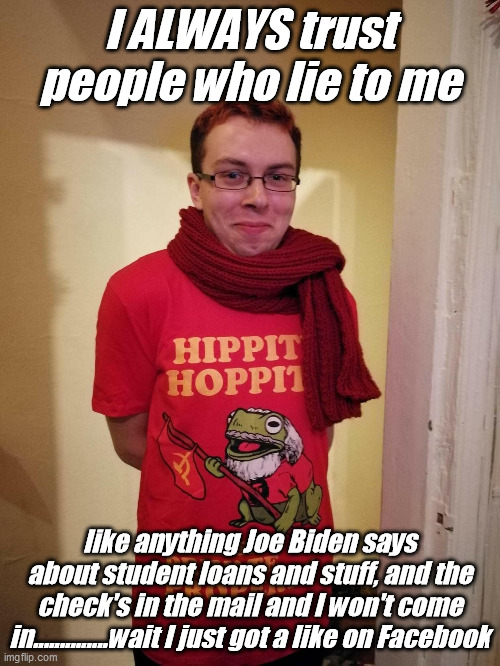 soy boy | I ALWAYS trust people who lie to me; like anything Joe Biden says about student loans and stuff, and the check's in the mail and I won't come in..............wait I just got a like on Facebook | image tagged in soy boy | made w/ Imgflip meme maker