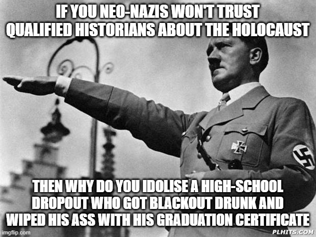 hitler | IF YOU NEO-NAZIS WON'T TRUST QUALIFIED HISTORIANS ABOUT THE HOLOCAUST; THEN WHY DO YOU IDOLISE A HIGH-SCHOOL DROPOUT WHO GOT BLACKOUT DRUNK AND WIPED HIS ASS WITH HIS GRADUATION CERTIFICATE | image tagged in hitler | made w/ Imgflip meme maker