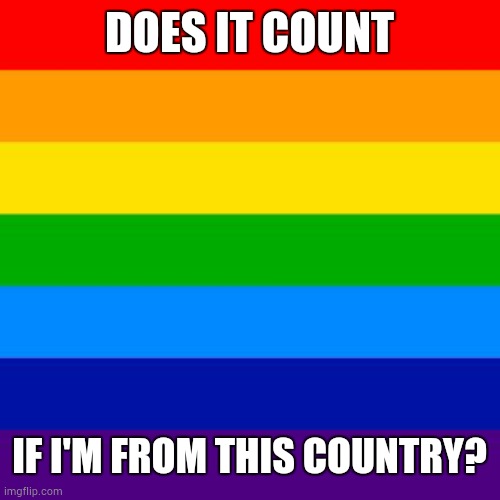 gay flag | DOES IT COUNT IF I'M FROM THIS COUNTRY? | image tagged in gay flag | made w/ Imgflip meme maker