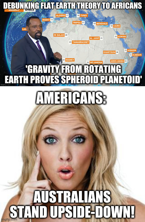could be true | 'GRAVITY FROM ROTATING EARTH PROVES SPHEROID PLANETOID'; AMERICANS:; AUSTRALIANS STAND UPSIDE-DOWN! | image tagged in dumb blonde,irony | made w/ Imgflip meme maker