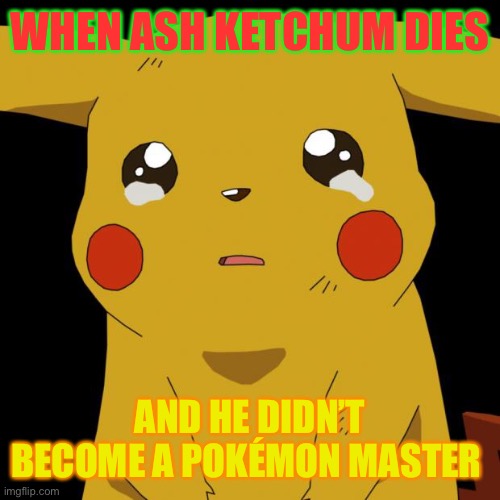 Pikachu crying | WHEN ASH KETCHUM DIES; AND HE DIDN’T BECOME A POKÉMON MASTER | image tagged in pikachu crying | made w/ Imgflip meme maker