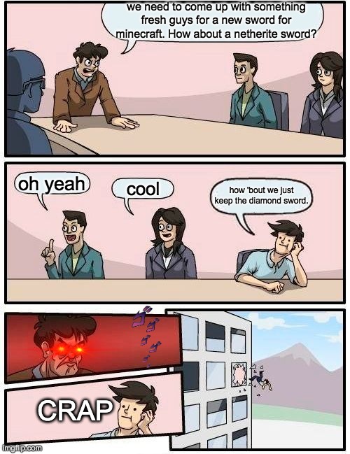 Boardroom Meeting Suggestion | we need to come up with something fresh guys for a new sword for minecraft. How about a netherite sword? oh yeah; cool; how 'bout we just keep the diamond sword. CRAP | image tagged in memes,boardroom meeting suggestion | made w/ Imgflip meme maker