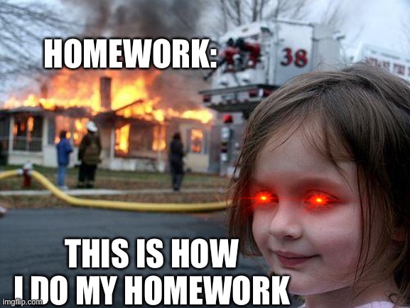 This is I do my homework...  >:) | HOMEWORK:; THIS IS HOW I DO MY HOMEWORK | image tagged in memes,disaster girl | made w/ Imgflip meme maker