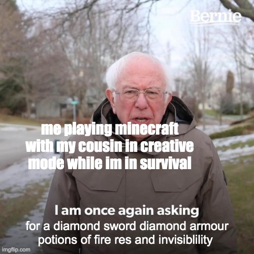 Bernie I Am Once Again Asking For Your Support | me playing minecraft with my cousin in creative mode while im in survival; for a diamond sword diamond armour potions of fire res and invisiblility | image tagged in memes,bernie i am once again asking for your support | made w/ Imgflip meme maker