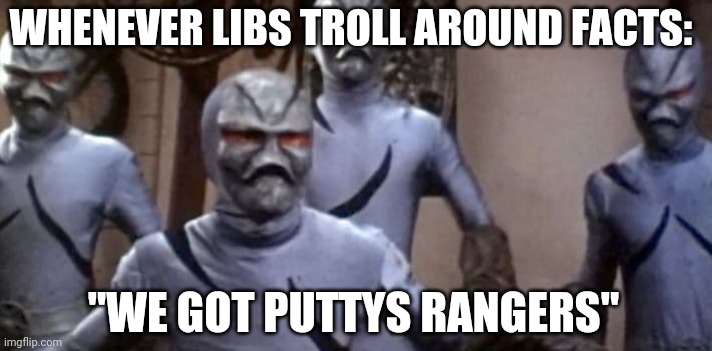 Politics and stuff | WHENEVER LIBS TROLL AROUND FACTS:; "WE GOT PUTTYS RANGERS" | image tagged in funny memes | made w/ Imgflip meme maker