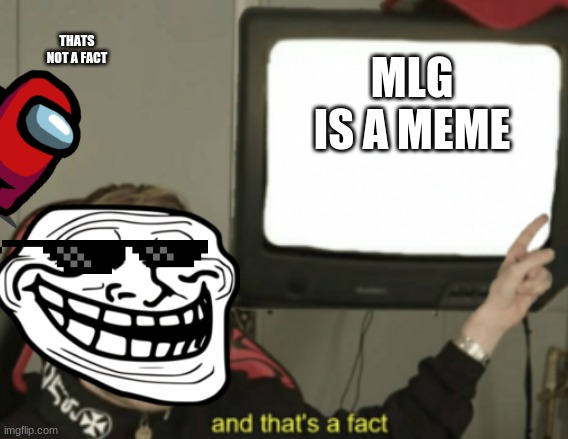 and that's a fact | THATS NOT A FACT; MLG IS A MEME | image tagged in and that's a fact | made w/ Imgflip meme maker