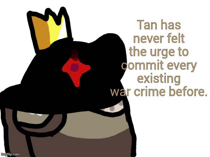Tan has never felt the urge to commit every existing war crime before. | made w/ Imgflip meme maker