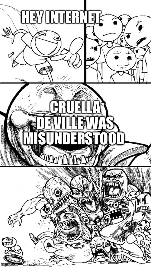 Hey Internet | HEY INTERNET; CRUELLA DE VILLE WAS MISUNDERSTOOD | image tagged in memes,hey internet | made w/ Imgflip meme maker