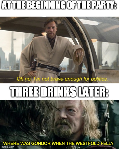 politics | AT THE BEGINNING OF THE PARTY:; THREE DRINKS LATER:; WHERE WAS GONDOR WHEN THE WESTFOLD FELL? | image tagged in where was gondor,i'm not brave enough for politics | made w/ Imgflip meme maker