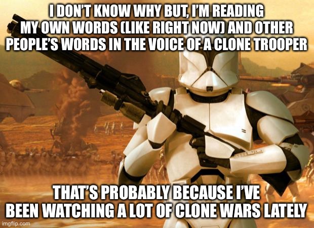 Clone Trooper | I DON’T KNOW WHY BUT, I’M READING MY OWN WORDS (LIKE RIGHT NOW) AND OTHER PEOPLE’S WORDS IN THE VOICE OF A CLONE TROOPER; THAT’S PROBABLY BECAUSE I’VE BEEN WATCHING A LOT OF CLONE WARS LATELY | image tagged in clone trooper | made w/ Imgflip meme maker