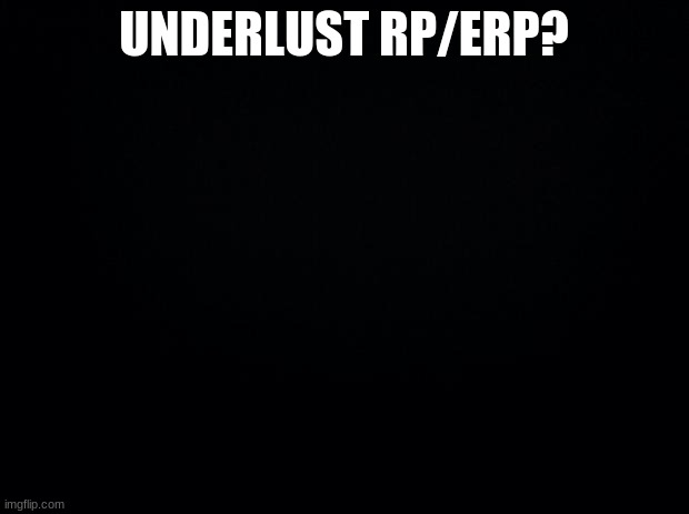 ? | UNDERLUST RP/ERP? | image tagged in black background | made w/ Imgflip meme maker