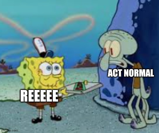Spongebob and Squidward | ACT NORMAL; REEEEE | image tagged in spongebob and squidward | made w/ Imgflip meme maker