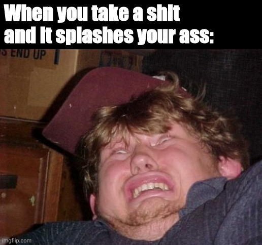 Əüğh |  When you take a shit and it splashes your ass: | image tagged in memes,wtf,relatable,funny memes,shit,toilet | made w/ Imgflip meme maker