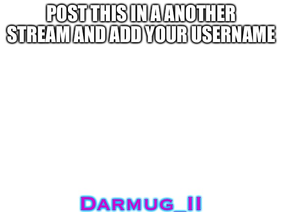 Blank White Template | POST THIS IN A ANOTHER STREAM AND ADD YOUR USERNAME; Darmug_II | image tagged in blank white template | made w/ Imgflip meme maker