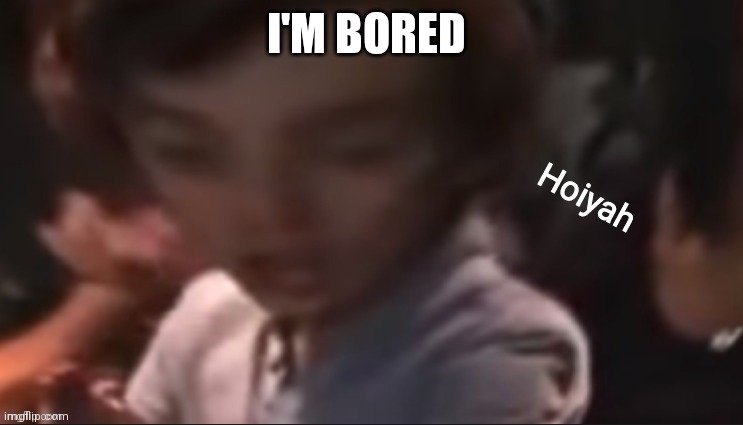 Please talk to me | I'M BORED | image tagged in hoiyah | made w/ Imgflip meme maker