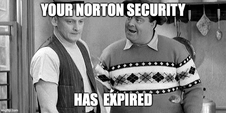 Ralph Kramden yells at Ed Norton Honeymooners | YOUR NORTON SECURITY; HAS  EXPIRED | image tagged in ralph kramden yells at ed norton honeymooners | made w/ Imgflip meme maker