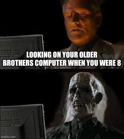 I'll Just Wait Here | LOOKING ON YOUR OLDER BROTHERS COMPUTER WHEN YOU WERE 8 | image tagged in memes,i'll just wait here | made w/ Imgflip meme maker