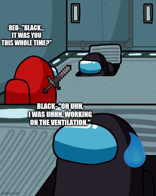 Excuses the imposter would say | RED- "BLACK... IT WAS YOU THIS WHOLE TIME?"; BLACK- "OH UHH, I WAS UHHH, WORKING ON THE VENTILATION." | image tagged in impostor of the vent,among us | made w/ Imgflip meme maker