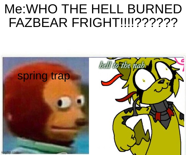 Me:WHO THE HELL BURNED FAZBEAR FRIGHT!!!!?????? hell to the nah; spring trap | image tagged in memes | made w/ Imgflip meme maker