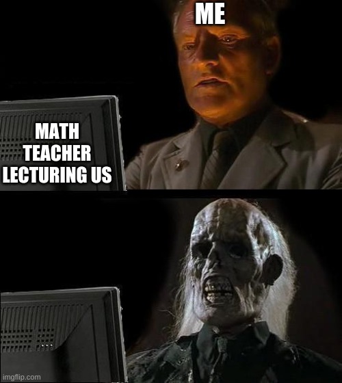 I'll Just Wait Here Meme | ME; MATH TEACHER LECTURING US | image tagged in memes,i'll just wait here | made w/ Imgflip meme maker
