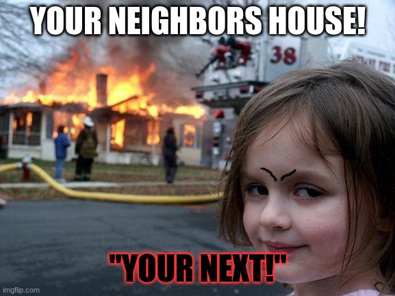 Disaster Girl | YOUR NEIGHBORS HOUSE! "YOUR NEXT!" | image tagged in memes,disaster girl | made w/ Imgflip meme maker