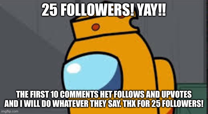 Mr cheese 25 followers | 25 FOLLOWERS! YAY!! THE FIRST 10 COMMENTS HET FOLLOWS AND UPVOTES AND I WILL DO WHATEVER THEY SAY. THX FOR 25 FOLLOWERS! | image tagged in my name mr cheese,25-followers | made w/ Imgflip meme maker