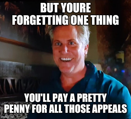 X day | BUT YOURE FORGETTING ONE THING YOU'LL PAY A PRETTY PENNY FOR ALL THOSE APPEALS | image tagged in x day | made w/ Imgflip meme maker