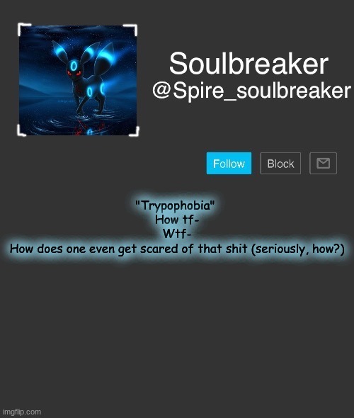 Spire | "Trypophobia" 
How tf-
Wtf-
How does one even get scared of that shit (seriously, how?) | image tagged in spire | made w/ Imgflip meme maker