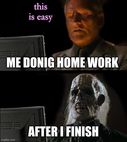This is what happens and i hate it | this is easy; ME DONIG HOME WORK; AFTER I FINISH | image tagged in memes,i'll just wait here | made w/ Imgflip meme maker
