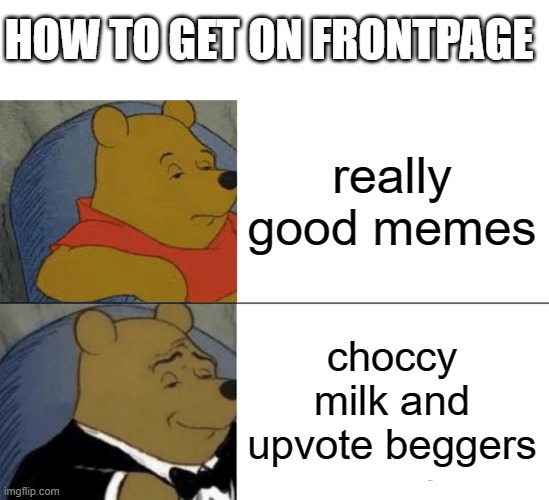 BRING BACK THE ACTUALLY GOOD MEMES! | HOW TO GET ON FRONTPAGE; really good memes; choccy milk and upvote beggers | image tagged in memes,tuxedo winnie the pooh | made w/ Imgflip meme maker