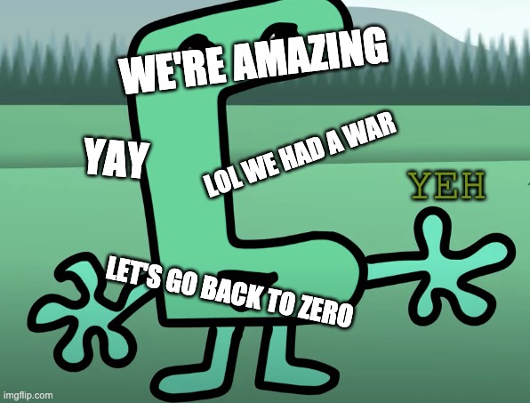 yeh | WE'RE AMAZING; YAY; LOL WE HAD A WAR; LET'S GO BACK TO ZERO | image tagged in yeh | made w/ Imgflip meme maker