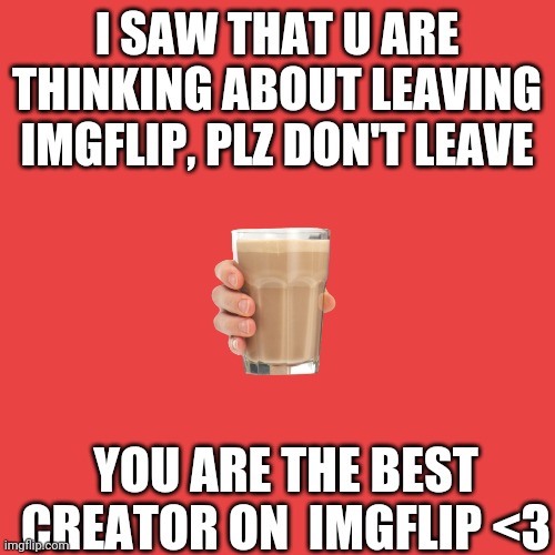 Dont leave | I SAW THAT U ARE THINKING ABOUT LEAVING IMGFLIP, PLZ DON'T LEAVE; YOU ARE THE BEST CREATOR ON  IMGFLIP <3 | made w/ Imgflip meme maker