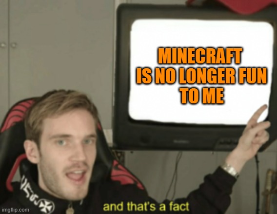 Country roads, take me home | MINECRAFT
 IS NO LONGER FUN
 TO ME | image tagged in and that's a fact | made w/ Imgflip meme maker