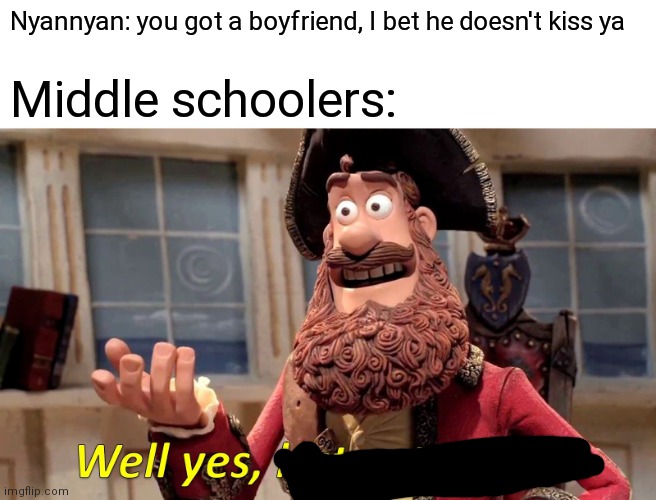 Well Yes, But Actually No Meme | Nyannyan: you got a boyfriend, I bet he doesn't kiss ya; Middle schoolers: | image tagged in memes,well yes but actually no | made w/ Imgflip meme maker