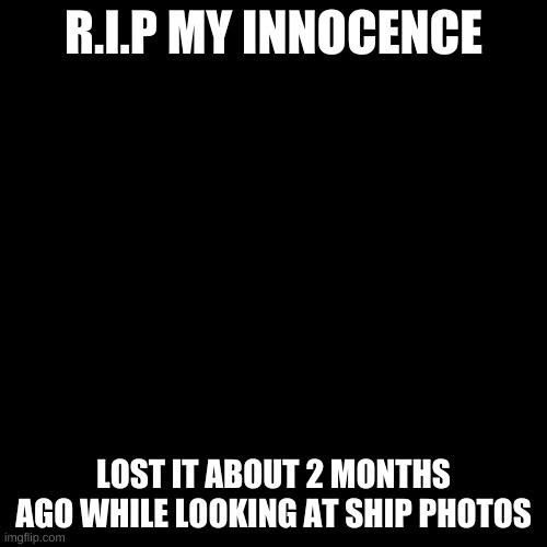 R.I.P my innocence | R.I.P MY INNOCENCE; LOST IT ABOUT 2 MONTHS AGO WHILE LOOKING AT SHIP PHOTOS | image tagged in memes,blank transparent square | made w/ Imgflip meme maker
