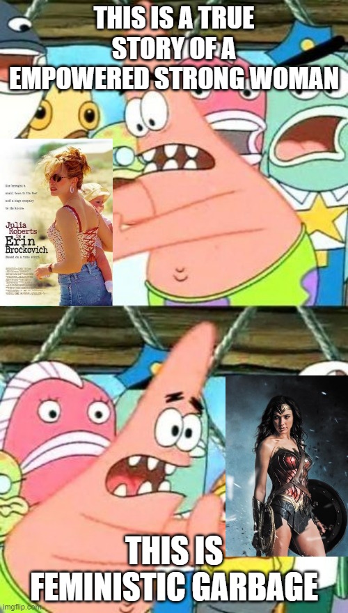 Put It Somewhere Else Patrick Meme | THIS IS A TRUE STORY OF A EMPOWERED STRONG WOMAN; THIS IS FEMINISTIC GARBAGE | image tagged in memes,put it somewhere else patrick | made w/ Imgflip meme maker