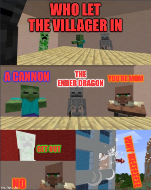 Minecraft boardroom meeting | WHO LET THE VILLAGER IN; THE ENDER DRAGON; A CANNON; YOU’RE MOM; GET OUT; WHY MEEEEEEEE; NO | image tagged in minecraft boardroom meeting | made w/ Imgflip meme maker