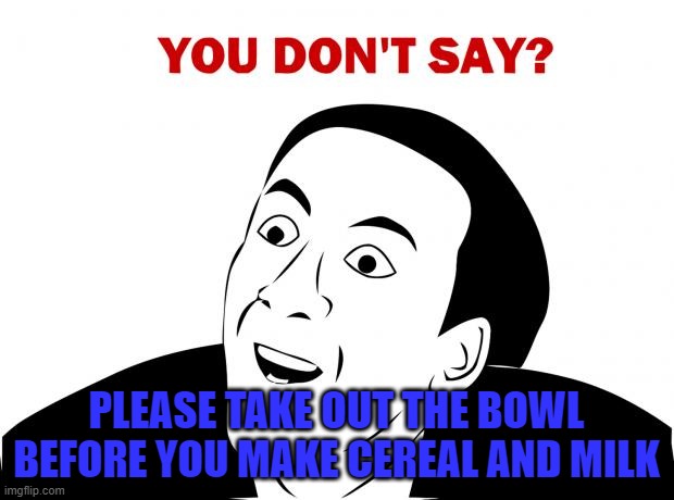 Always take out the bowl first | PLEASE TAKE OUT THE BOWL BEFORE YOU MAKE CEREAL AND MILK | image tagged in memes,you don't say,bowl,cereal,milk | made w/ Imgflip meme maker