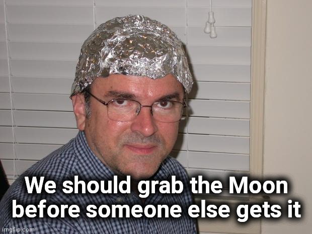 Tin foil hat | We should grab the Moon before someone else gets it | image tagged in tin foil hat | made w/ Imgflip meme maker