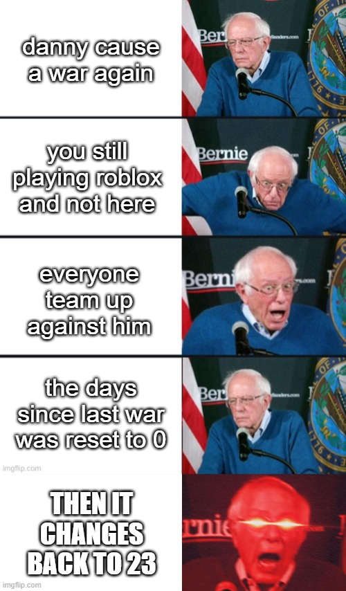 so true | danny cause a war again; you still playing roblox and not here; everyone team up against him; the days since last war was reset to 0; THEN IT CHANGES BACK TO 23 | image tagged in bernie sanders reaction nuked,danny,roblox,online,war,team | made w/ Imgflip meme maker