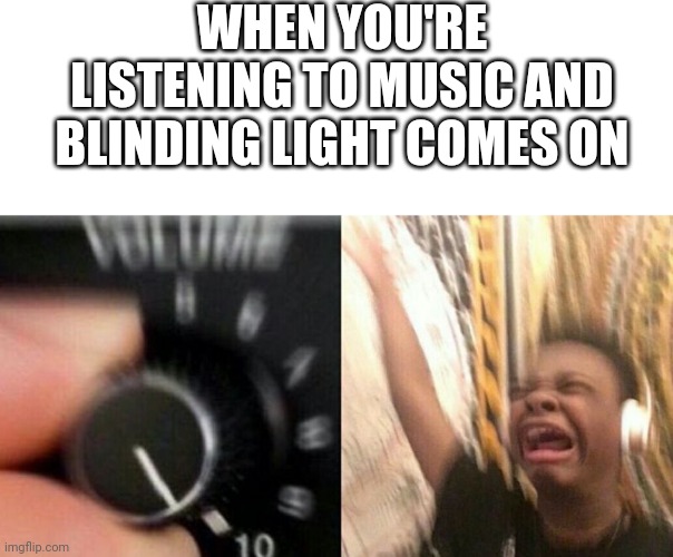 TURN IT UP | WHEN YOU'RE LISTENING TO MUSIC AND BLINDING LIGHT COMES ON | image tagged in turn it up | made w/ Imgflip meme maker