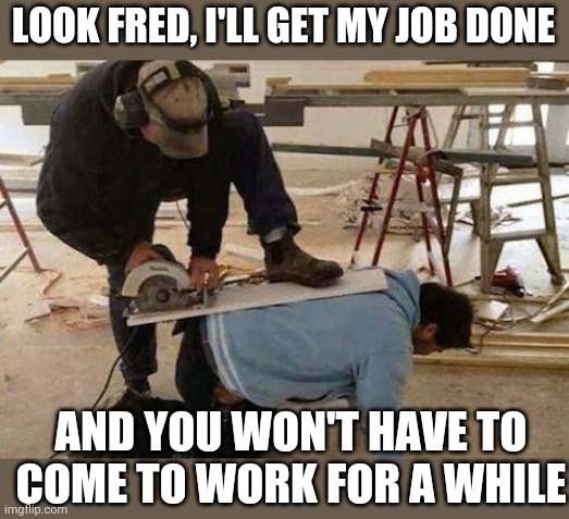 HE'LL BE FINE | LOOK FRED, I'LL GET MY JOB DONE; AND YOU WON'T HAVE TO COME TO WORK FOR A WHILE | image tagged in work,fail,fails | made w/ Imgflip meme maker
