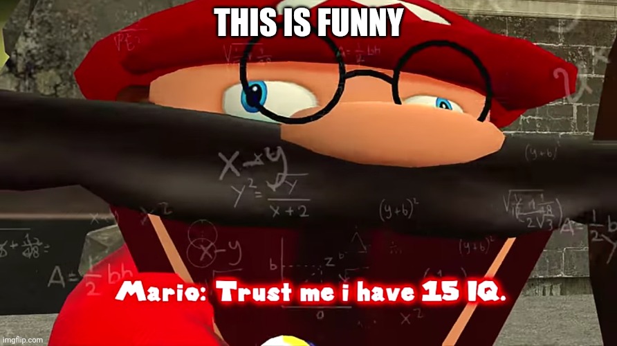 Trust me I have 15 IQ | THIS IS FUNNY | image tagged in trust me i have 15 iq | made w/ Imgflip meme maker