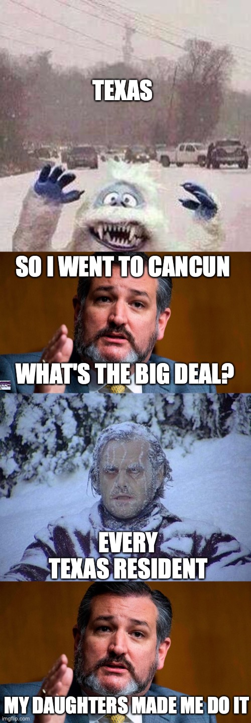TEXAS; SO I WENT TO CANCUN; WHAT'S THE BIG DEAL? EVERY TEXAS RESIDENT; MY DAUGHTERS MADE ME DO IT | image tagged in snow yeti,ted cruze serious,memes,jack nicholson the shining snow | made w/ Imgflip meme maker
