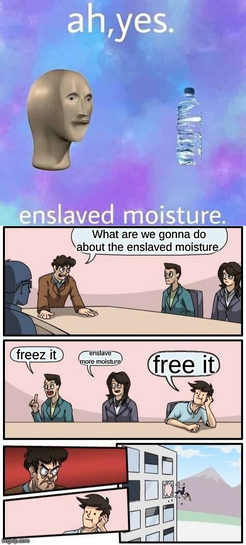 It will never be free! | What are we gonna do about the enslaved moisture; freez it; enslave more moisture; free it | image tagged in memes,boardroom meeting suggestion,ah yes enslaved,funny,fun,funny memes | made w/ Imgflip meme maker